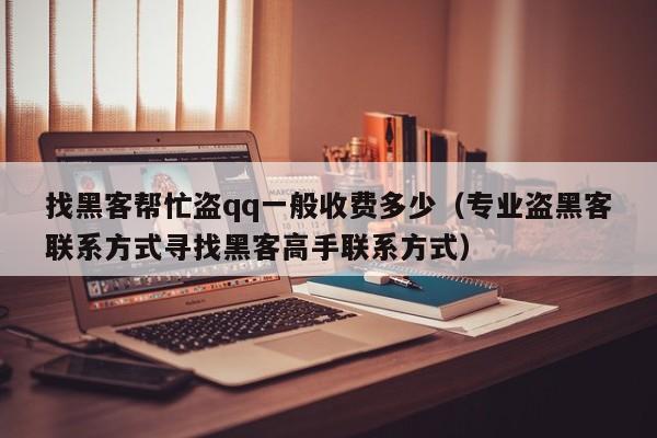找黑客帮忙盗qq一般收费多少（专业盗黑客联系方式寻找黑客高手联系方式）