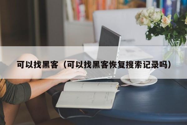 可以找黑客（可以找黑客恢复搜索记录吗）