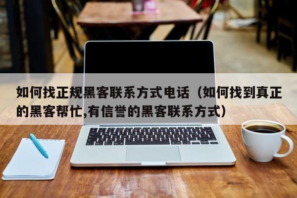 如何找正规黑客联系方式电话（如何找到真正的黑客帮忙,有信誉的黑客联系方式）