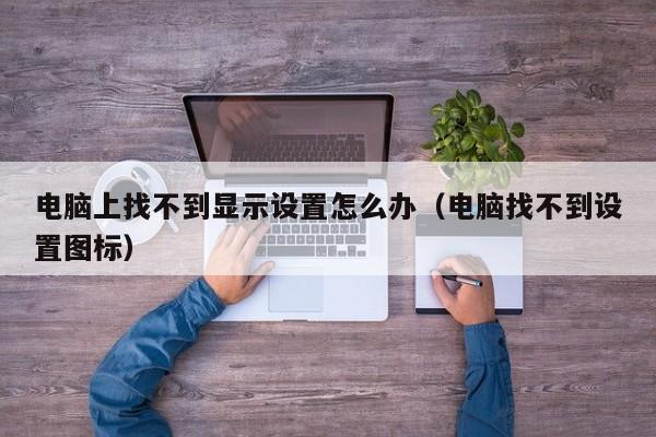 电脑上找不到显示设置怎么办（电脑找不到设置图标）