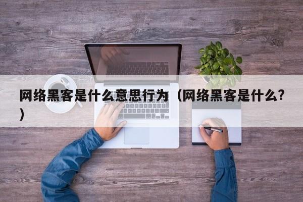 网络黑客是什么意思行为（网络黑客是什么?）