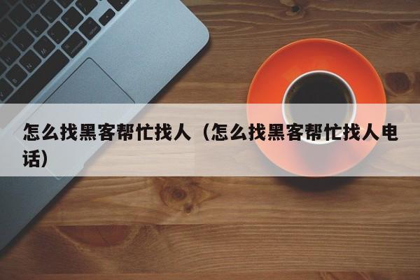 怎么找黑客帮忙找人（怎么找黑客帮忙找人电话）