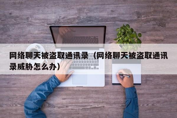 网络聊天被盗取通讯录（网络聊天被盗取通讯录威胁怎么办）