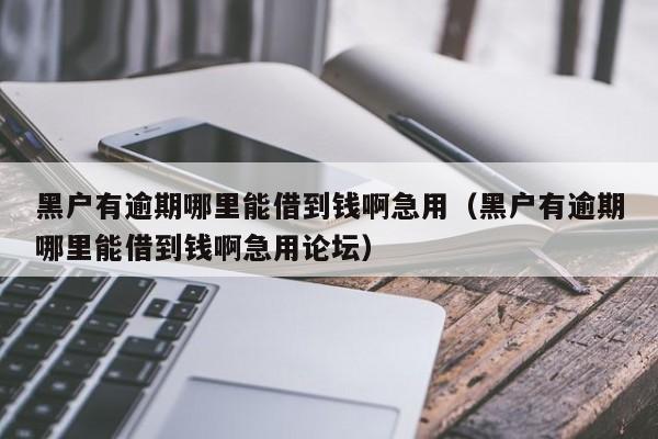 黑户有逾期哪里能借到钱啊急用（黑户有逾期哪里能借到钱啊急用论坛）