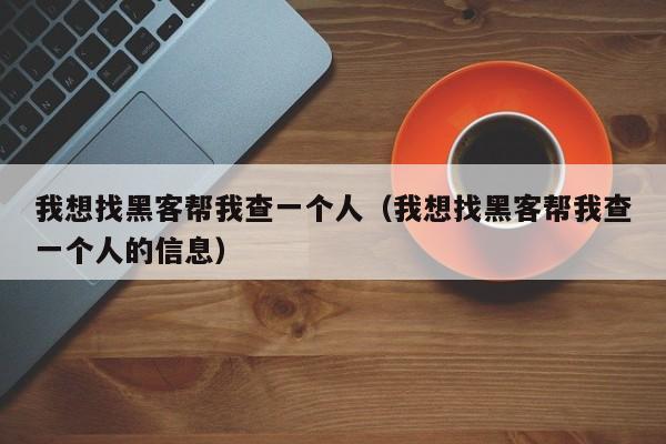 我想找黑客帮我查一个人（我想找黑客帮我查一个人的信息）