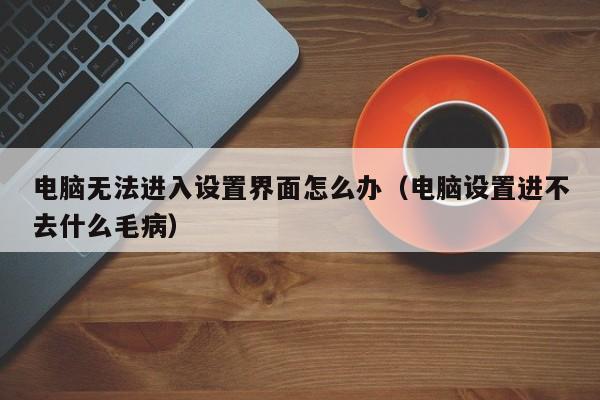 电脑无法进入设置界面怎么办（电脑设置进不去什么毛病）
