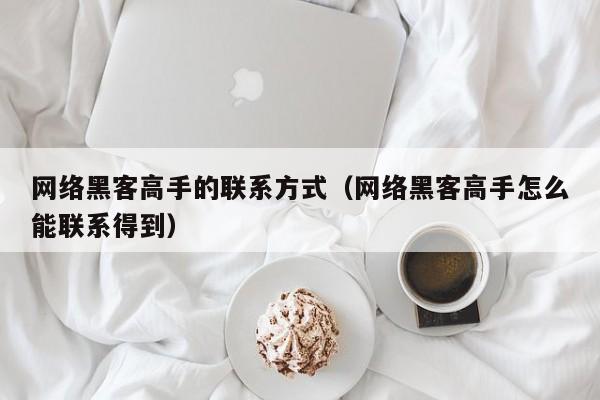 网络黑客高手的联系方式（网络黑客高手怎么能联系得到）