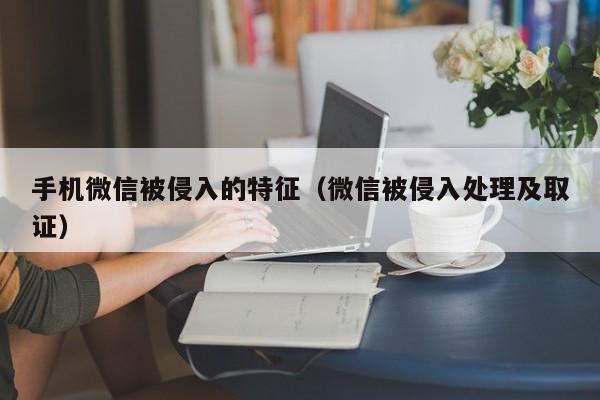 手机微信被侵入的特征（微信被侵入处理及取证）