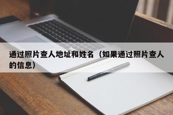 通过照片查人地址和姓名（如果通过照片查人的信息）