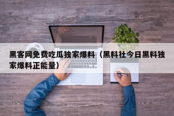 黑客网免费吃瓜独家爆料（黑料社今日黑料独家爆料正能量）