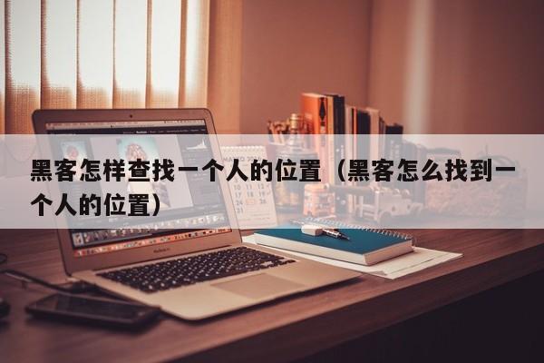 黑客怎样查找一个人的位置（黑客怎么找到一个人的位置）