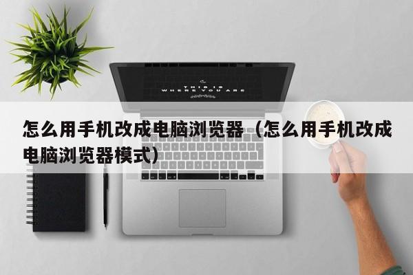 怎么用手机改成电脑浏览器（怎么用手机改成电脑浏览器模式）