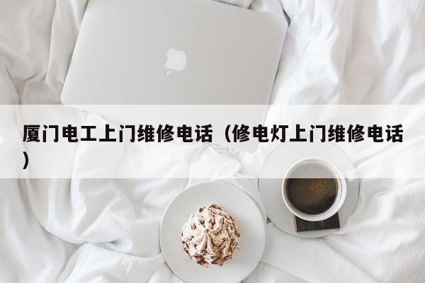 厦门电工上门维修电话（修电灯上门维修电话）