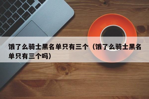 饿了么骑士黑名单只有三个（饿了么骑士黑名单只有三个吗）