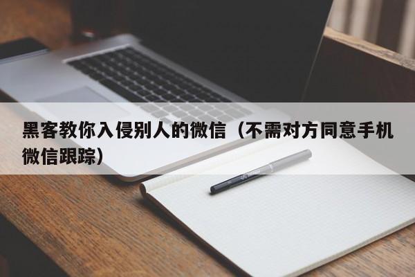 黑客教你入侵别人的微信（不需对方同意手机微信跟踪）