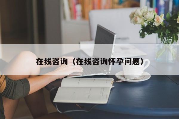 在线咨询（在线咨询怀孕问题）