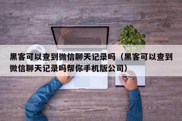 黑客可以查到微信聊天记录吗（黑客可以查到微信聊天记录吗帮你手机版公司）