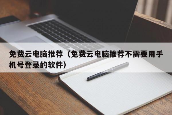 免费云电脑推荐（免费云电脑推荐不需要用手机号登录的软件）