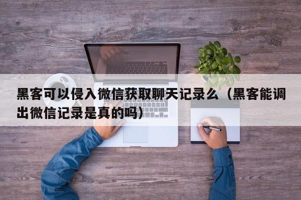 黑客可以侵入微信获取聊天记录么（黑客能调出微信记录是真的吗）