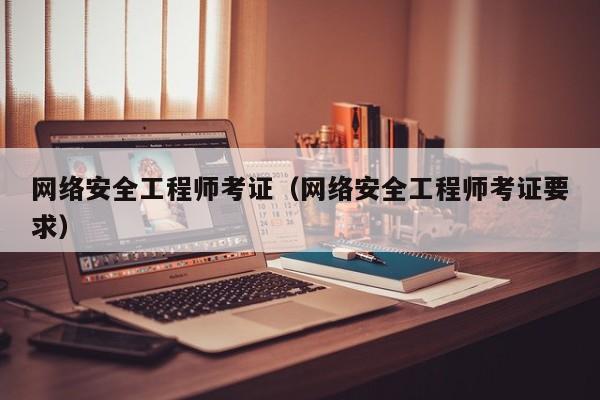 网络安全工程师考证（网络安全工程师考证要求）