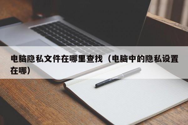 电脑隐私文件在哪里查找（电脑中的隐私设置在哪）