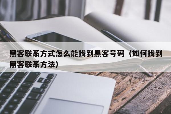 黑客联系方式怎么能找到黑客号码（如何找到黑客联系方法）