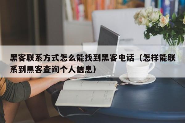黑客联系方式怎么能找到黑客电话（怎样能联系到黑客查询个人信息）