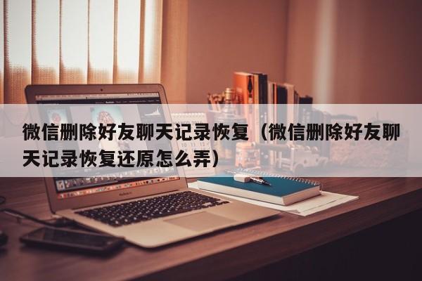 微信删除好友聊天记录恢复（微信删除好友聊天记录恢复还原怎么弄）