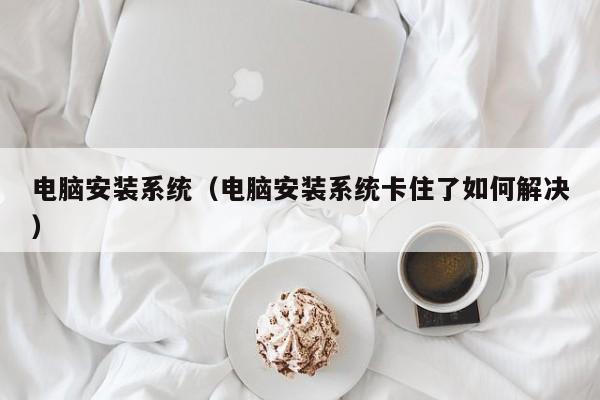 电脑安装系统（电脑安装系统卡住了如何解决）
