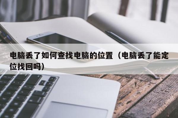 电脑丢了如何查找电脑的位置（电脑丢了能定位找回吗）