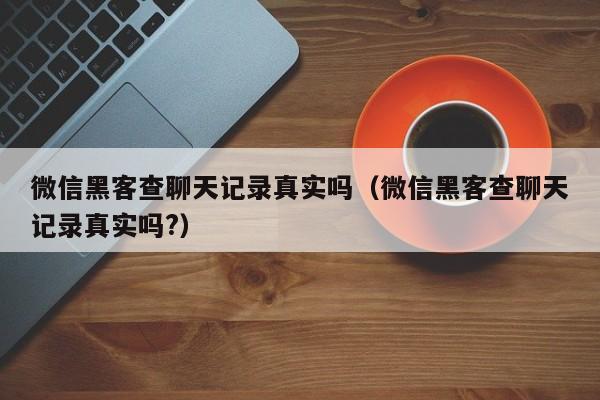 微信黑客查聊天记录真实吗（微信黑客查聊天记录真实吗?）
