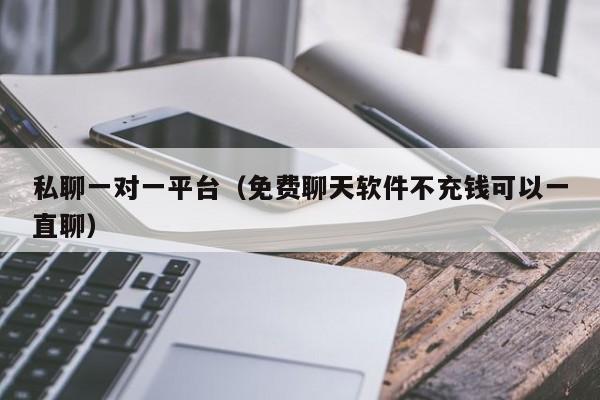 私聊一对一平台（免费聊天软件不充钱可以一直聊）