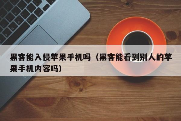 黑客能入侵苹果手机吗（黑客能看到别人的苹果手机内容吗）