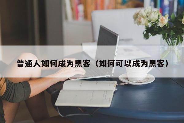 普通人如何成为黑客（如何可以成为黑客）