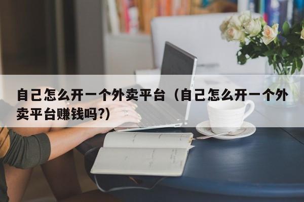 自己怎么开一个外卖平台（自己怎么开一个外卖平台赚钱吗?）