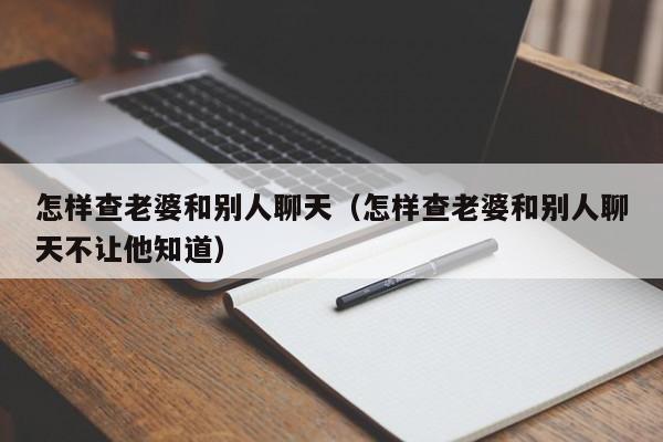 怎样查老婆和别人聊天（怎样查老婆和别人聊天不让他知道）