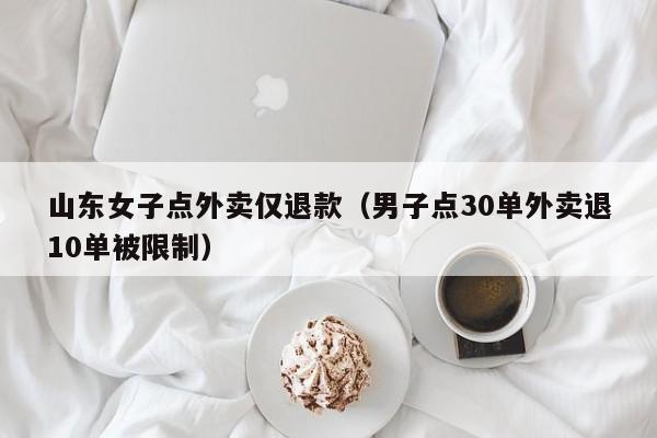 山东女子点外卖仅退款（男子点30单外卖退10单被限制）
