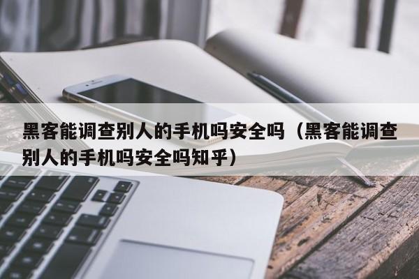 黑客能调查别人的手机吗安全吗（黑客能调查别人的手机吗安全吗知乎）
