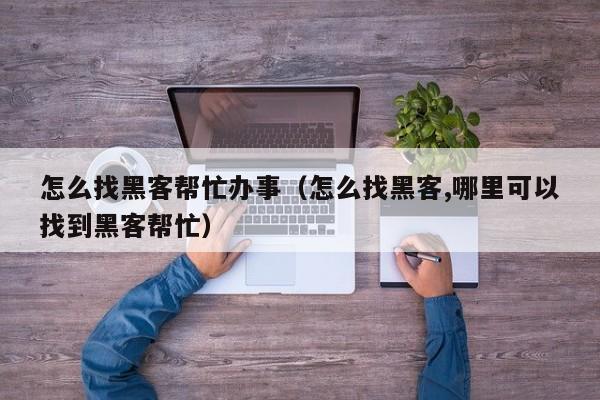 怎么找黑客帮忙办事（怎么找黑客,哪里可以找到黑客帮忙）