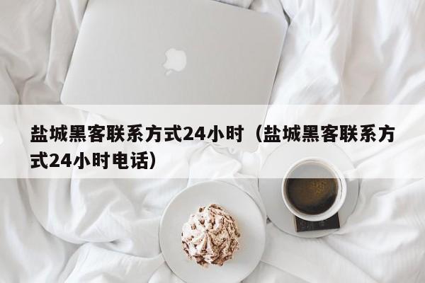 盐城黑客联系方式24小时（盐城黑客联系方式24小时电话）