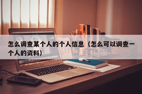怎么调查某个人的个人信息（怎么可以调查一个人的资料）
