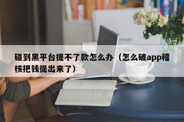 碰到黑平台提不了款怎么办（怎么破app稽核把钱提出来了）