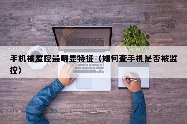 手机被监控最明显特征（如何查手机是否被监控）