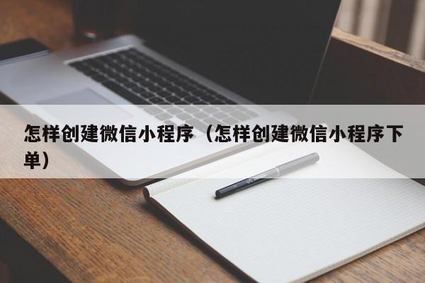 怎样创建微信小程序（怎样创建微信小程序下单）