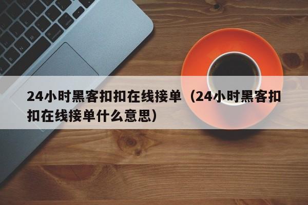 24小时黑客扣扣在线接单（24小时黑客扣扣在线接单什么意思）