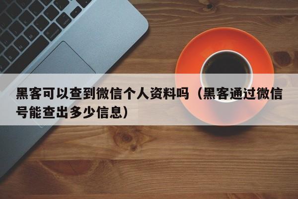 黑客可以查到微信个人资料吗（黑客通过微信号能查出多少信息）