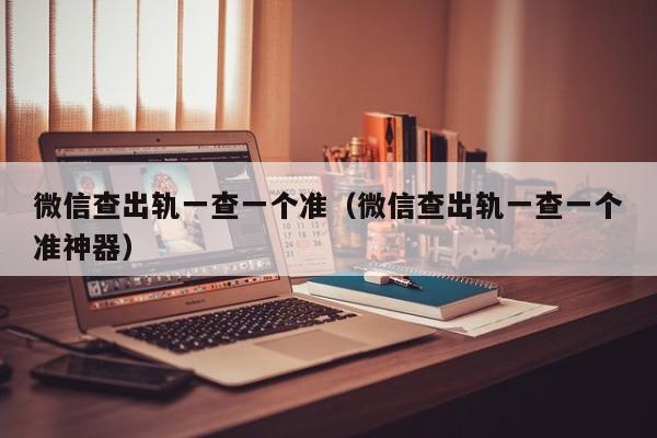 微信查出轨一查一个准（微信查出轨一查一个准神器）