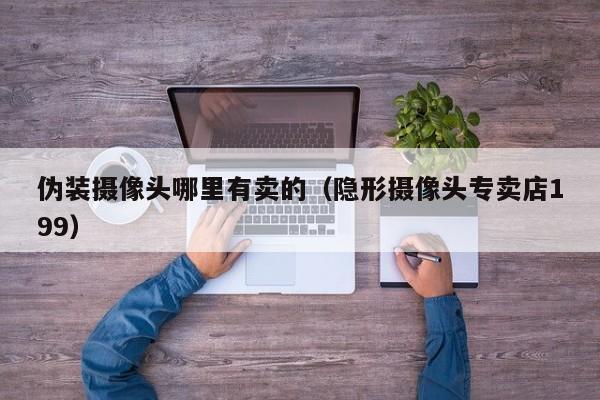 伪装摄像头哪里有卖的（隐形摄像头专卖店199）