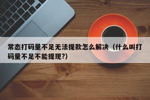 常态打码量不足无法提款怎么解决（什么叫打码量不足不能提现?）