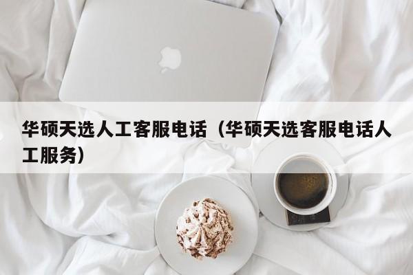 华硕天选人工客服电话（华硕天选客服电话人工服务）